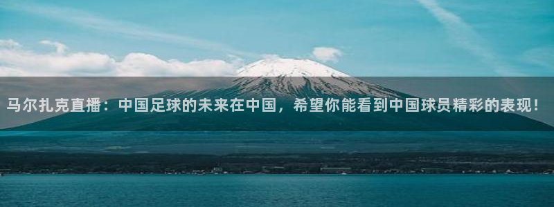 9255tv直播nba在线直播：马尔扎克直播：中国足球的未来在中国，希望你能看到中国球员精彩的表现！