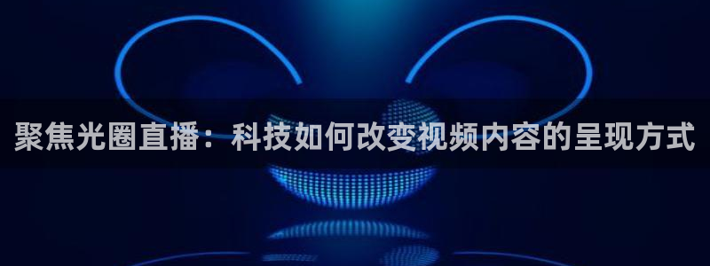9255tv直播nba在线观看：聚焦光圈直播：科技如何改变视频内容的呈现方式