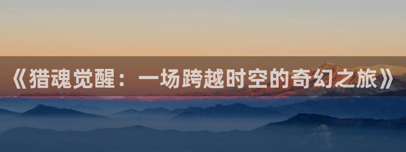 9255tv直播无插件nba：《猎魂觉醒：一场跨越时空的奇幻之旅》